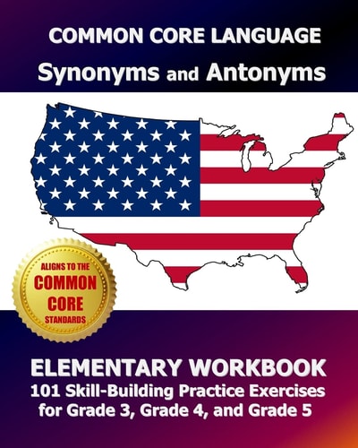 COMMON CORE LANGUAGE Synonyms and Antonyms Elementary Workbook 101 Skill-Building Practice Exercises for Grade 3, Grade 4, and Grade 5