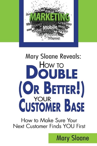 Mary Sloane Reveals How to Double (Or Better!) Your Customer Base: How to Make Sure Your Next Customer Finds YOU First