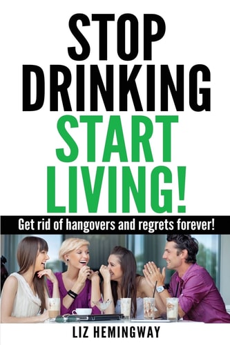 Stop Drinking Start Living! Get Rid of Hangovers and Regrets Forever