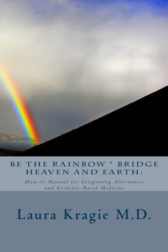 Be the Rainbow * Bridge Heaven and Earth How-To Manual for Integrating Alternative and Evidence-Based Medicine