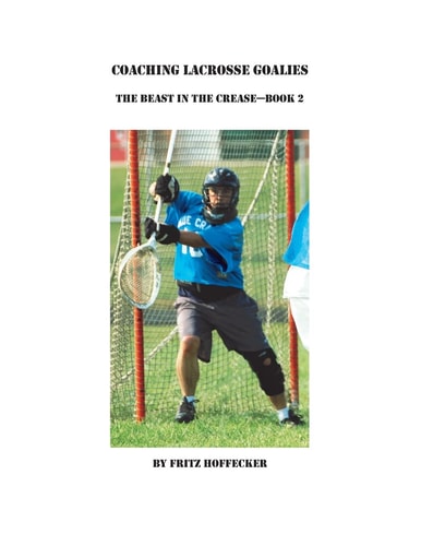 Coaching Lacrosse Goalies The Beast in the Crease - Book 2: How to Coach Lacrosse Goalies at All Levels.