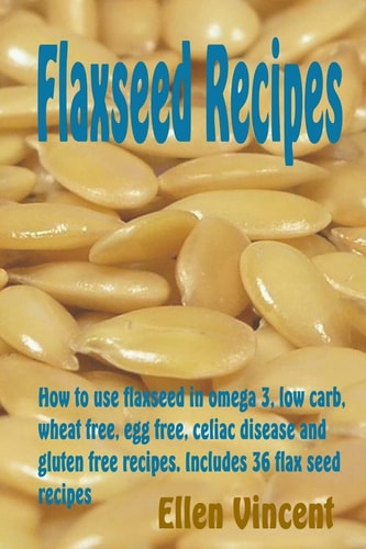 Flaxseed Recipes How to Use Flaxseed in Omega 3, Low Carb, Wheat Free, Egg Free, Celiac Disease and Gluten Free Recipes. Includes 36 Flax Seed Recipes