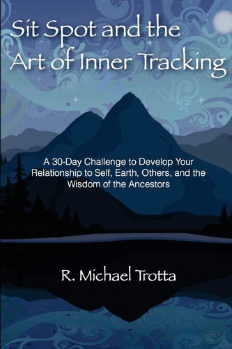 Sit Spot and the Art of Inner Tracking A 30-Day Challenge to Develop Your Relationship to Self, Earth, Others, and the Wisdom of the Ancestors
