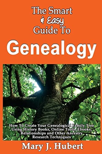 The Smart & Easy Guide To Genealogy How To Create Your Genealogical Family Tree Using History Books, Online Tools, Ebooks, Relationships and Other Ancestry Research Techniques
