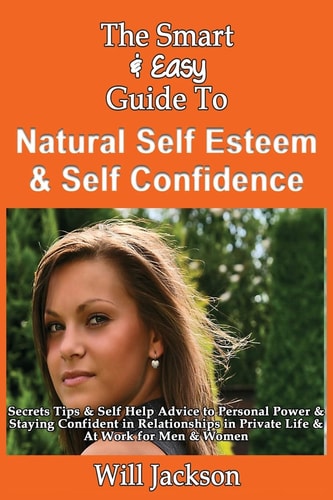 The Smart & Easy Guide To Natural Self Esteem & Self Confidence Secrets Tips & Self Help Advice to Personal Power & Staying Confident in Relationships in Private Life & At Work for Men & Women