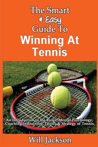 The Smart & Easy Guide To Winning At Tennis An Introduction to the Rules, Mental Psychology, Coaching Instruction, Tactics & Strategy of Tennis