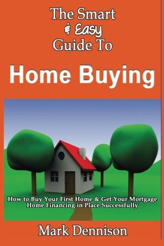 The Smart & Easy Guide To Home Buying How to Buy Your First Home & Get Your Mortgage Home Financing in Place Successfully