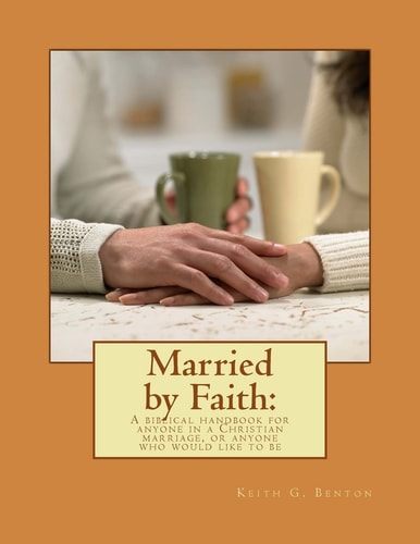 Married by Faith: a Biblical Handbook for Anyone in a Christian Marriage, Or Any A Biblical Handbook for Anyone in a Christian Marriage, Or Anyone Who Would Like to Be
