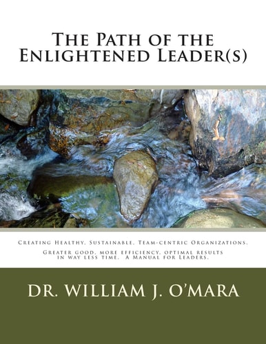 The Path of the Enlightened Leader(s) Creating Healthy, Sustainable, Team-Centric Organizations. -- Greater Good, More Efficiency, Optimal Results in Way Less Time
