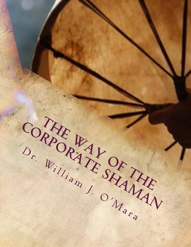 The Way of the Corporate Shaman A Handbook to Live Deeply the Path of Self Mastery, Sacred Service, and Higher Effectiveness: a New Leadership Perspective