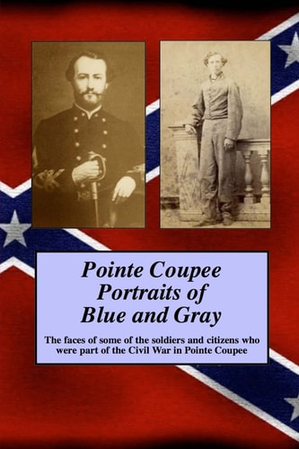Pointe Coupee Portraits of Blue and Gray The Faces of Some of the Soldiers and Citizens Whose Were Part of the Civil War in Pointe Coupee