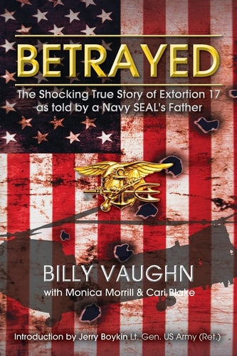 Betrayed The Shocking True Story of Extortion 17 as Told by a Navy SEAL's Father