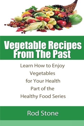 Vegetable Recipes from the Past Learn How to Enjoy Vegetables for Your Health