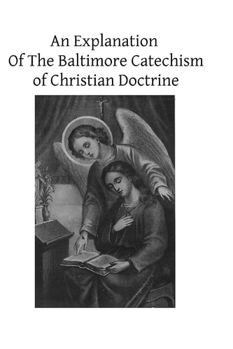 An Explanation Of The Baltimore Catechism of Christian Doctrine For The Use of Sunday-School Teachers and Advanced Classes Also Known as Baltimore Catechism No. 4