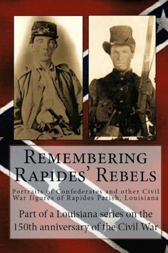 Remembering Rapides Rebels Portraits of Confederates and Other Civil War Figures of Rapides Parish, Louisiana