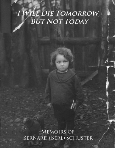 I Will Die Tomorrow, But Not Today Memoirs of Bernard (Berl) Schuster
