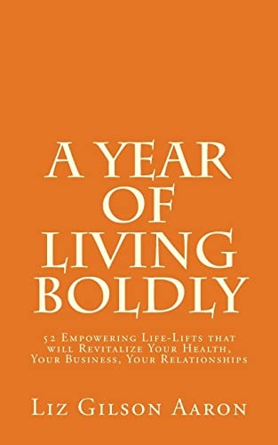 A Year of Living Boldly 52 Empowering Life-Lifts That Will Revitalize Your Health, Your Business, Your Relationships