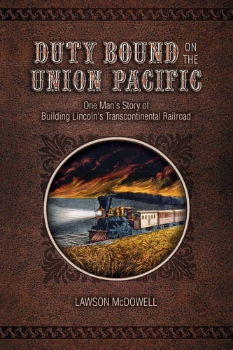 Duty Bound on the Union Pacific One Man's Story of Building Lincoln's Transcontinental Railroad