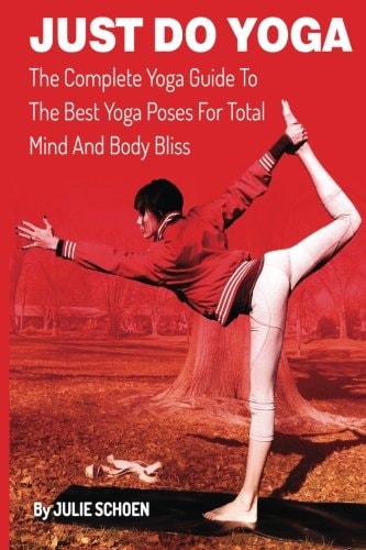 Just Do Yoga The Complete Yoga Guide To The Best Yoga Poses For Total Mind And Body Bliss