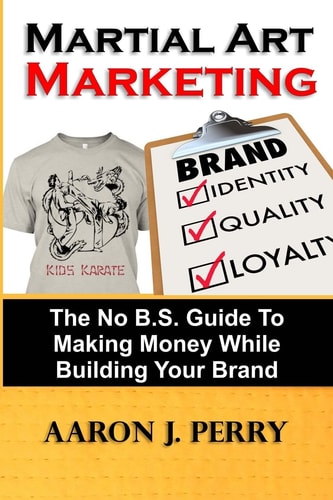 Martial Art Marketing - Build Your Brand A No B.S. Guide To Making Money While Building Your Brand