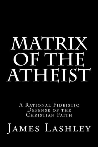 Matrix Of The Atheist A Rational Fideistic Defense of the Christian Faith