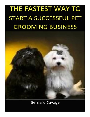 The Fastest Way to Start a Successful Pet Grooming Business! Learn the Most Effective Way Too Easily and Quickly Start a Pet Grooming Business in the Next 7 Days!