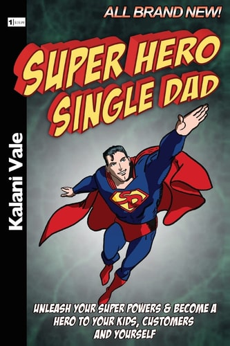 Super Hero Single Dad Unleash Your Super Powers and Become a Hero to Your Kids, Customers and Yourself