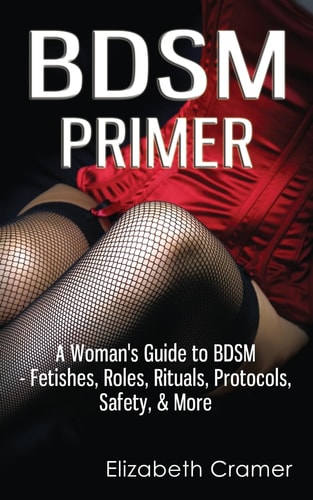 Bdsm Primer - a Woman's Guide to Bdsm - Fetishes, Roles, Rituals, Protocols, Safety, and More