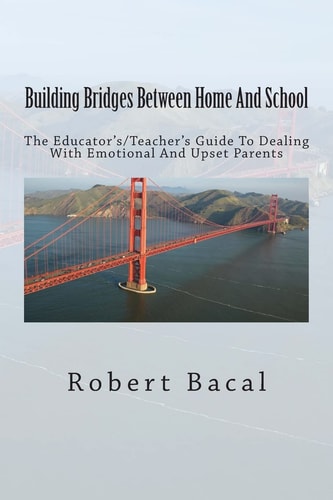 Building Bridges Between Home And School The Educator's/Teacher's Guide To Dealing With Emotional And Upset Parents