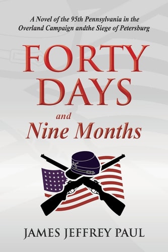 Forty Days and Nine Months A Novel of the 95th Pennsylvania in the Overland Campaign and Siege of Petersburg : a Novel