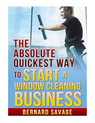 The Absolute Quickest Way to Start a Window Cleaning Business How to Start a Successful Window Cleaning Business Fast and Easy!