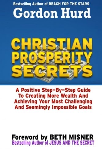 Christian Prosperity Secrets A Positive Step by Step Guide To Creating More Wealth And Achieving Your Most Challenging And Seemingly Impossible Goals