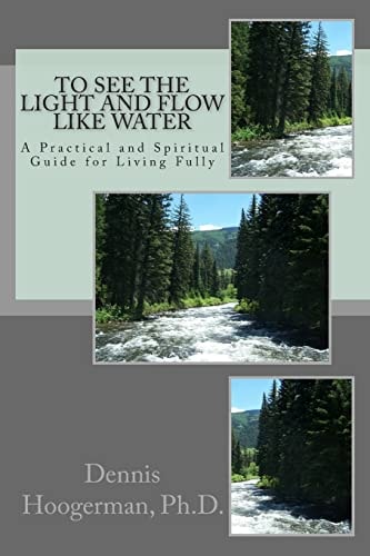 To See the Light and Flow Like Water A Practical and Spiritual Guide for Living Fully