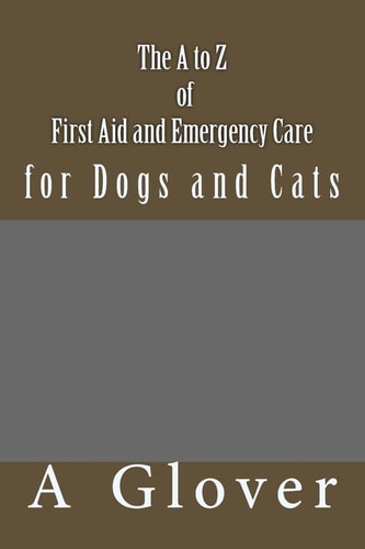 The A to Z of First Aid and Emergency Care for Dogs and Cats How to Save an Ill Or Injured Pet