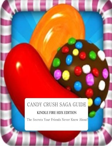 Candy Crush Saga Guide: Kindle Fire HDX Edition The Secrets Your Friends Never Knew About!