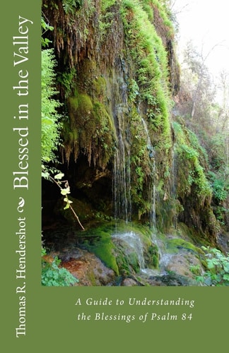 Blessed in the Valley A Guide to Understanding the Blessed Life of Psalm 84
