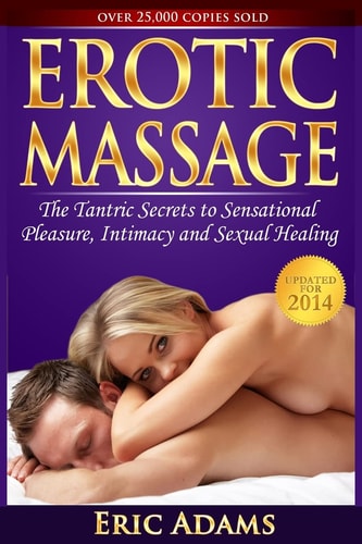 Erotic Massage and the Tantric Secrets to Sensational Pleasure, Intimacy and Sexual Healing Unleash the Power of Touch in the Bedroom and Beyond