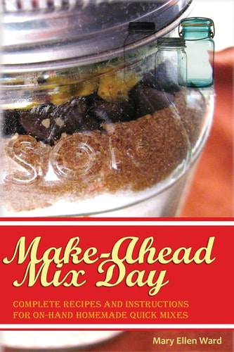 Make-Ahead Mix Day Complete Recipes and Instructions for On-Hand Homemade Quick Mixes