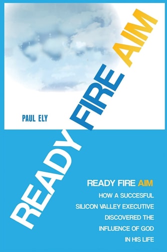 Ready Fire Aim How a Successful Silicon Valley Executive Discovered the Influence of God in His Life