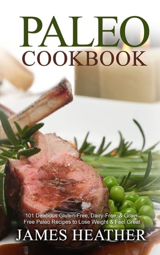 Paleo Cookbook 101 Delicious Gluten-Free, Dairy-Free, and Grain Free Paleo Recipes to Lose Weight and Feel Great