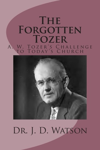 The Forgotten Tozer A. W. Tozer's Challenge to Today's Church