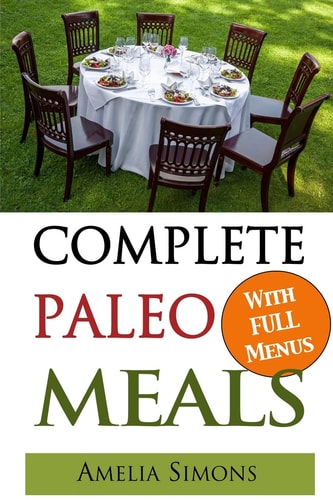 Complete Paleo Meals A Paleo Cookbook Featuring Paleo Comfort Foods - Recipes for an Appetizer, Entree, Side Dishes and Dessert in Every Meal