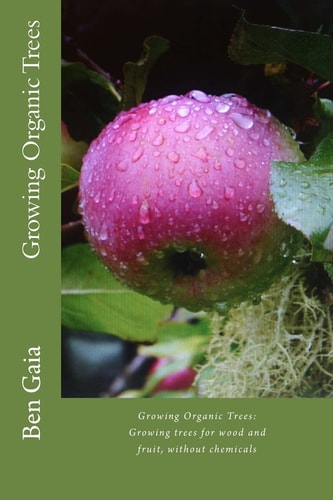 Growing Organic Trees A Guide to Growing Trees for Wood and Fruit, Without Chemicals