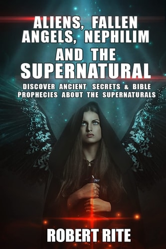 Aliens, Fallen Angels, Nephilim and the Supernatural Discover Ancient Secrets and Bible Prophecies about the Supernatural