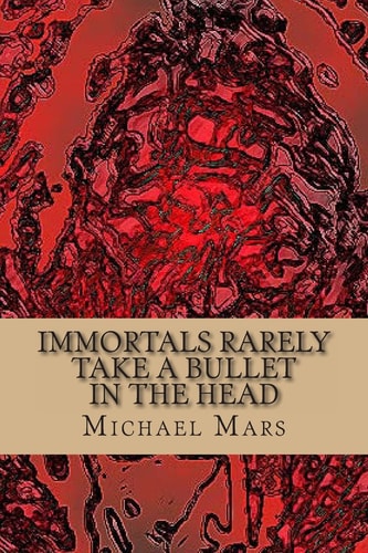 Immortals Rarely Take a Bullet in the Head The God Poems of Michael Mars