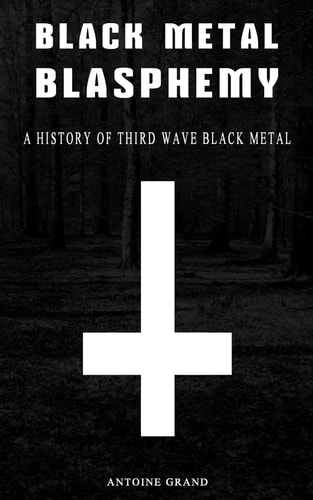 Black Metal Blasphemy A History Of Third Wave Black Metal: The Untold History Behind The Third Wave Of Black Metal