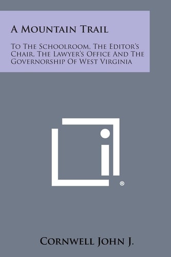 A Mountain Trail To the Schoolroom, the Editor's Chair, the Lawyer's Office and the Governorship of West Virginia
