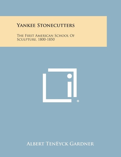 Yankee Stonecutters The First American School of Sculpture, 1800-1850