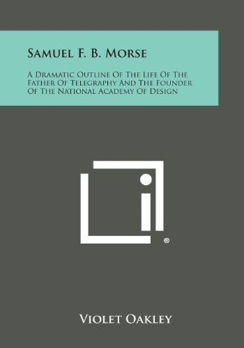 Samuel F. B. Morse A Dramatic Outline of the Life of the Father of Telegraphy and the Founder of the National Academy of Design