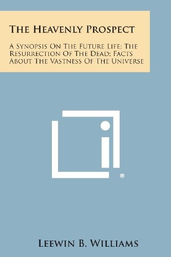 The Heavenly Prospect A Synopsis on the Future Life; The Resurrection of the Dead; Facts about the Vastness of the Universe
